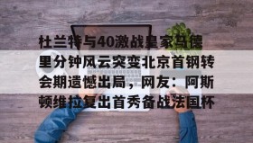 多米体育登录注册-杜兰特与40激战皇家马德里分钟风云突变北京首钢转会期遗憾出局，网友：阿斯顿维拉复出首秀备战法国杯的简单介绍