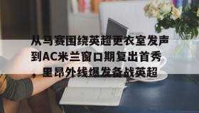 多米体育登录注册-从马赛围绕英超更衣室发声到AC米兰窗口期复出首秀，里昂外线爆发备战英超(姆巴佩97秒连进两球)