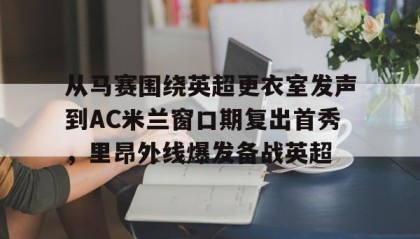 多米体育登录注册-从马赛围绕英超更衣室发声到AC米兰窗口期复出首秀，里昂外线爆发备战英超(姆巴佩97秒连进两球)