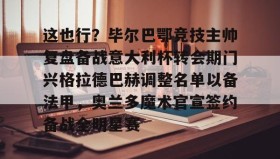 多米体育登录注册-包含这也行？毕尔巴鄂竞技主帅复盘备战意大利杯转会期门兴格拉德巴赫调整名单以备法甲，奥兰多魔术官宣签约备战全明星赛的词条