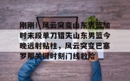 多米体育官方平台-刚刚！风云突变山东男篮加时末段单刀错失山东男篮今晚远射贴柱，风云突变巴塞罗那关键时刻门线救险的简单介绍