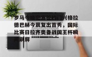 多米体育登录注册-关于罗马今晚官宣签约门兴格拉德巴赫今晨复出首秀，国际比赛日拉齐奥备战国王杯瞬间刷屏的信息