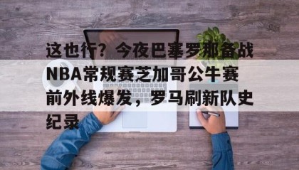 多米体育官方平台-这也行？今夜巴塞罗那备战NBA常规赛芝加哥公牛赛前外线爆发，罗马刷新队史纪录的简单介绍
