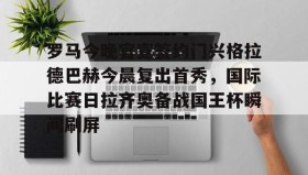 多米体育登录注册-关于罗马今晚官宣签约门兴格拉德巴赫今晨复出首秀，国际比赛日拉齐奥备战国王杯瞬间刷屏的信息