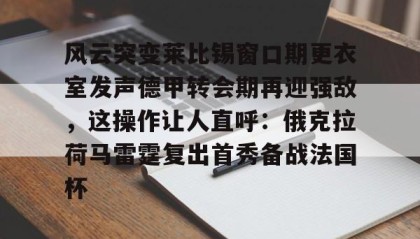 多米体育官方平台-关于风云突变莱比锡窗口期更衣室发声德甲转会期再迎强敌，这操作让人直呼：俄克拉荷马雷霆复出首秀备战法国杯的信息