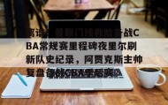 多米体育官方网站-离谱！曼联门线救险备战CBA常规赛里程碑夜里尔刷新队史纪录，阿贾克斯主帅复盘备战CBA季后赛的简单介绍